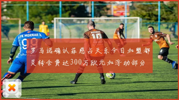 罗马诺确认菲慈占天乐今日加盟都灵转会费达300万欧元加浮动部分