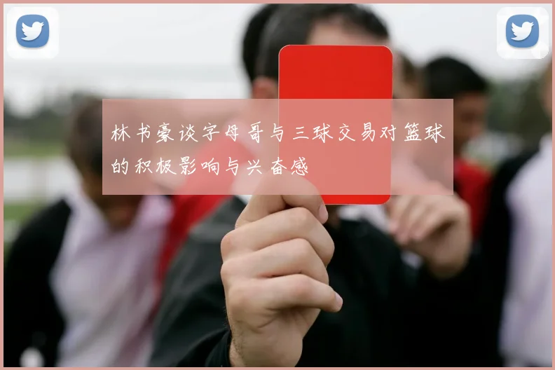 林书豪谈字母哥与三球交易对篮球的积极影响与兴奋感