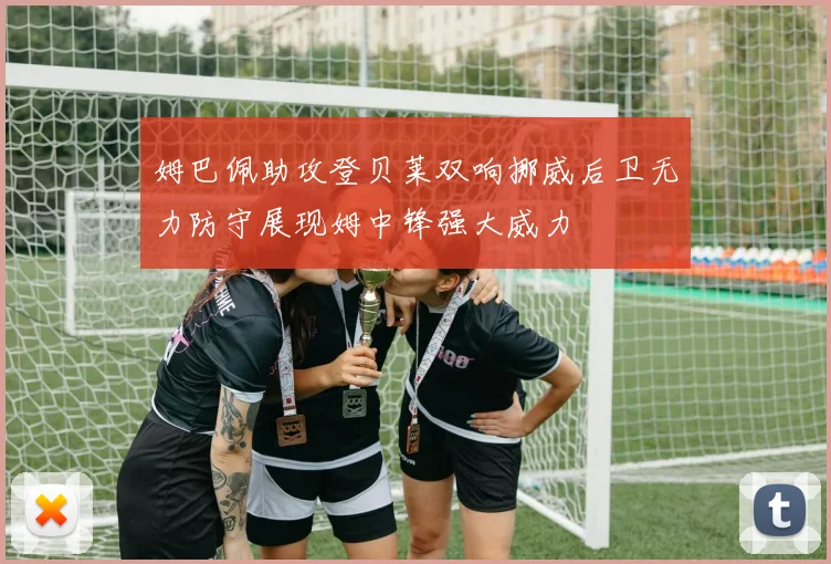 姆巴佩助攻登贝莱双响挪威后卫无力防守展现姆中锋强大威力