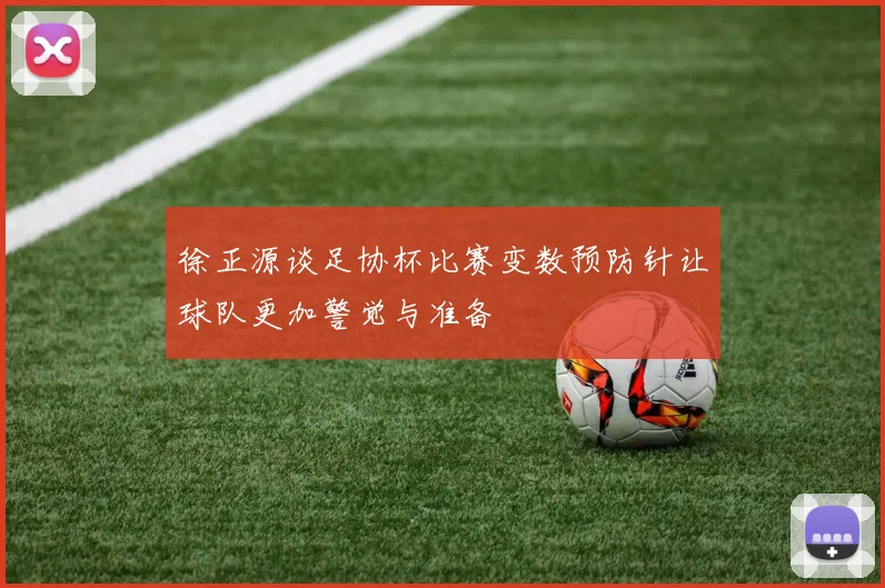 徐正源谈足协杯比赛变数预防针让球队更加警觉与准备