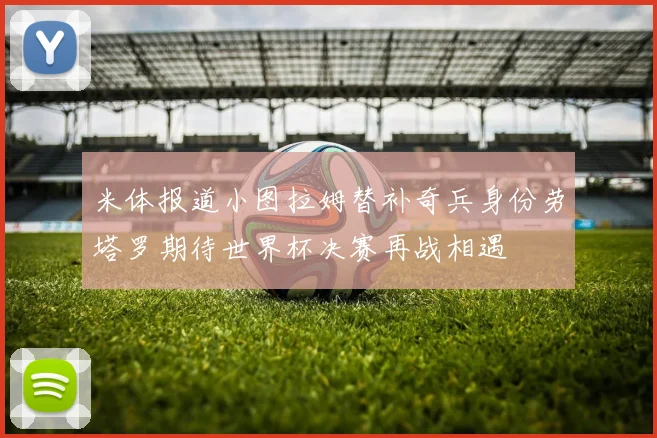 米体报道小图拉姆替补奇兵身份劳塔罗期待世界杯决赛再战相遇
