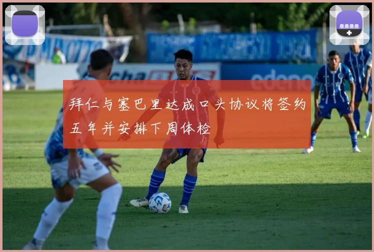 拜仁与塞巴里达成口头协议将签约五年并安排下周体检