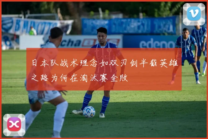 日本队战术理念如双刃剑半截英雄之路为何在淘汰赛全败