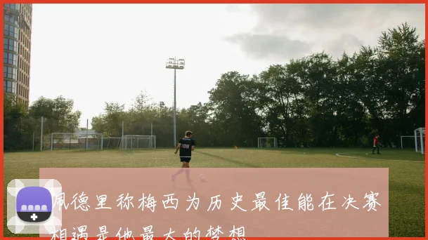 佩德里称梅西为历史最佳能在决赛相遇是他最大的梦想