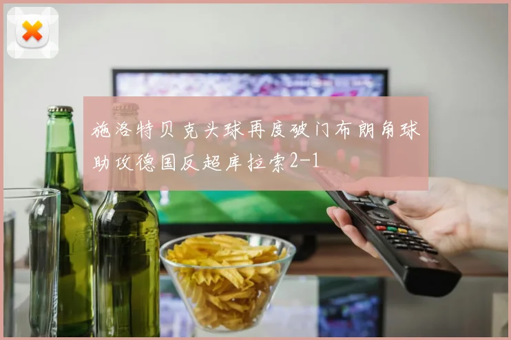 施洛特贝克头球再度破门布朗角球助攻德国反超库拉索2-1
