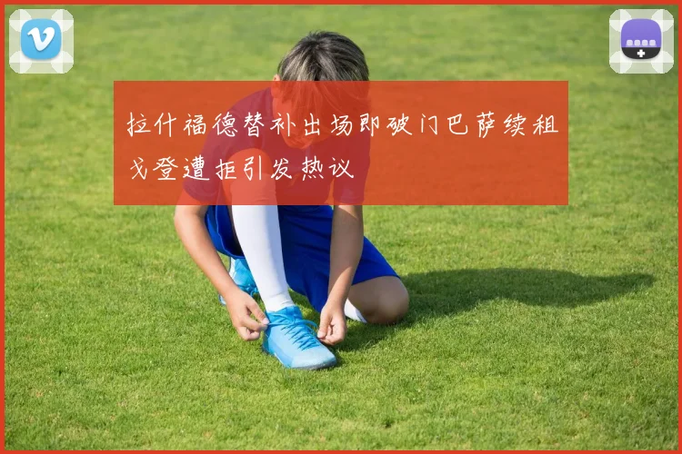 拉什福德替补出场即破门巴萨续租戈登遭拒引发热议