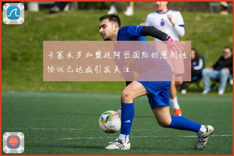 卡塞米罗加盟迈阿密国际的原则性协议已达成引发关注