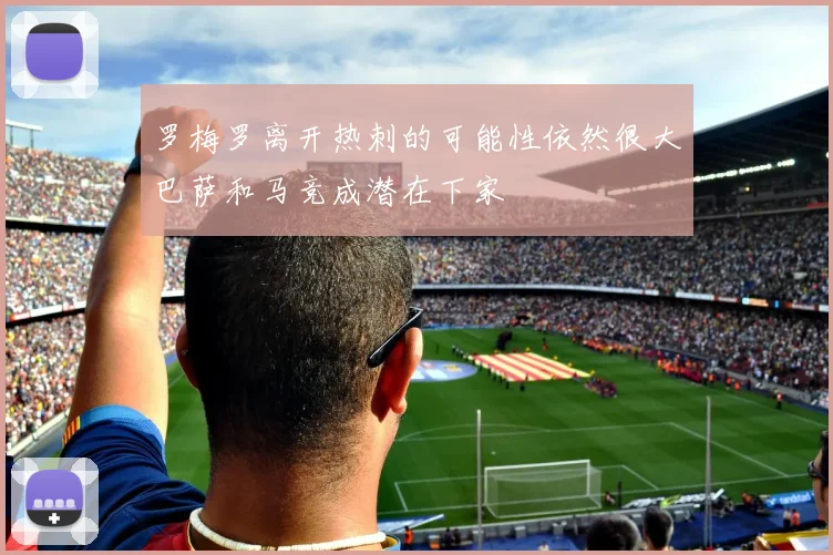 罗梅罗离开热刺的可能性依然很大巴萨和马竞成潜在下家
