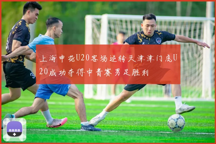 上海申花U20客场逆转天津津门虎U20成功夺得中青赛男足胜利