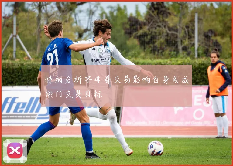 特纳分析字母哥交易影响自身或成热门交易目标