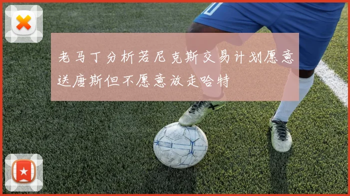老马丁分析若尼克斯交易计划愿意送唐斯但不愿意放走哈特
