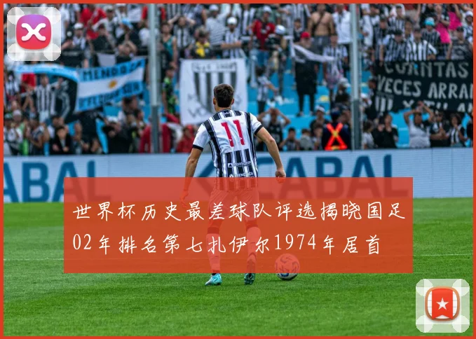 世界杯历史最差球队评选揭晓国足02年排名第七扎伊尔1974年居首